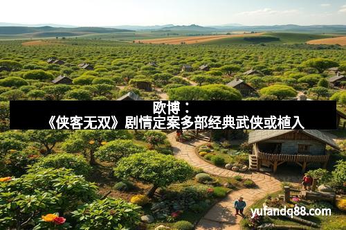 欧博：《侠客无双》剧情定案多部经典武侠或植入